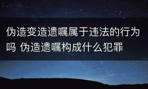 伪造变造遗嘱属于违法的行为吗 伪造遗嘱构成什么犯罪
