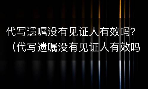 代写遗嘱没有见证人有效吗？（代写遗嘱没有见证人有效吗）