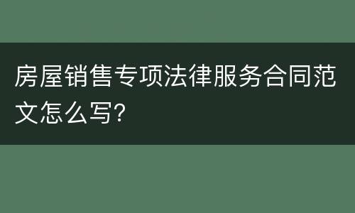 房屋销售专项法律服务合同范文怎么写？