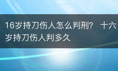 16岁持刀伤人怎么判刑？ 十六岁持刀伤人判多久
