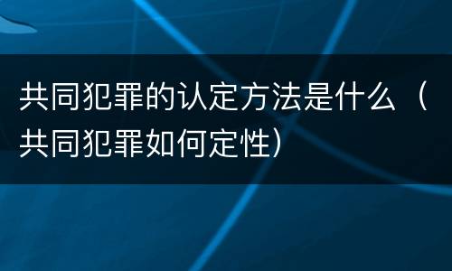 共同犯罪的认定方法是什么（共同犯罪如何定性）