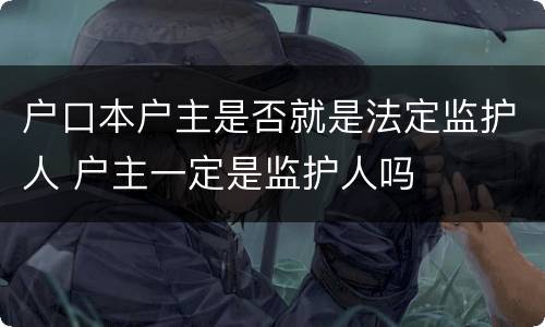 户口本户主是否就是法定监护人 户主一定是监护人吗