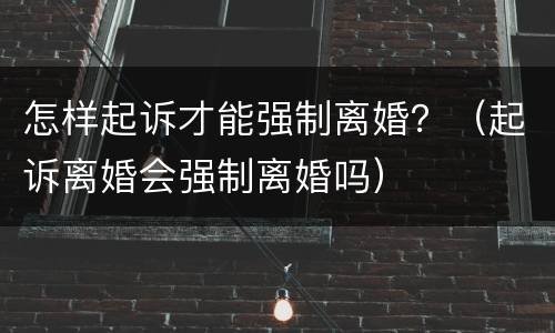 怎样起诉才能强制离婚？（起诉离婚会强制离婚吗）