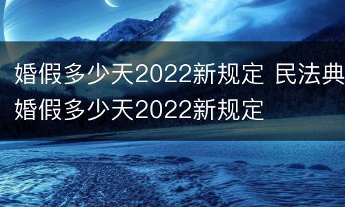 婚假多少天2022新规定 民法典婚假多少天2022新规定