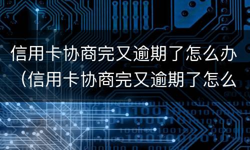 信用卡协商完又逾期了怎么办（信用卡协商完又逾期了怎么办啊）