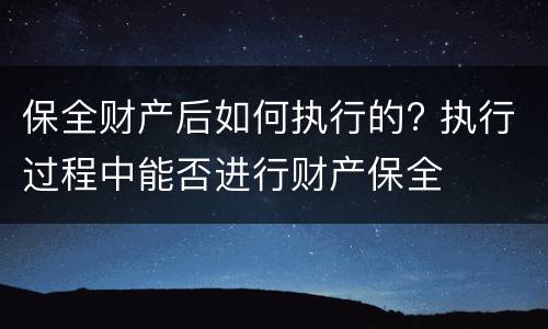 保全财产后如何执行的? 执行过程中能否进行财产保全