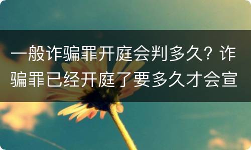 一般诈骗罪开庭会判多久? 诈骗罪已经开庭了要多久才会宣判