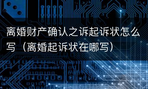 离婚财产确认之诉起诉状怎么写（离婚起诉状在哪写）