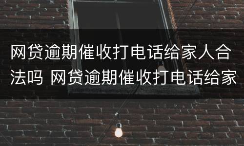 网贷逾期催收打电话给家人合法吗 网贷逾期催收打电话给家人合法吗
