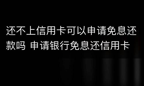还不上信用卡可以申请免息还款吗 申请银行免息还信用卡