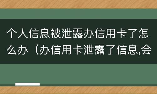个人信息被泄露办信用卡了怎么办（办信用卡泄露了信息,会不会有事）