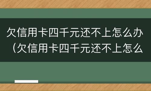 欠信用卡四千元还不上怎么办（欠信用卡四千元还不上怎么办呢）