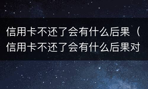信用卡不还了会有什么后果（信用卡不还了会有什么后果对孩子）