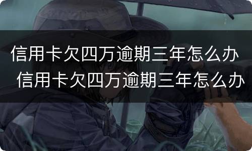 信用卡欠四万逾期三年怎么办 信用卡欠四万逾期三年怎么办呢