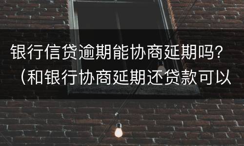 银行信贷逾期能协商延期吗？（和银行协商延期还贷款可以不）