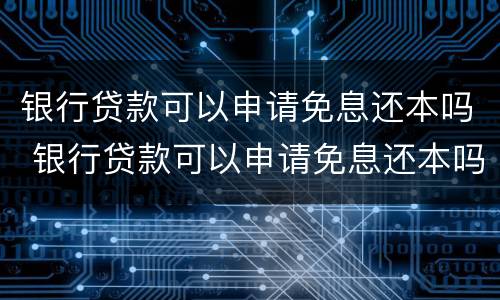 银行贷款可以申请免息还本吗 银行贷款可以申请免息还本吗多少钱