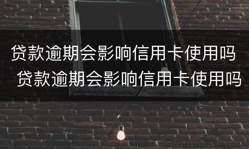 贷款逾期会影响信用卡使用吗 贷款逾期会影响信用卡使用吗知乎