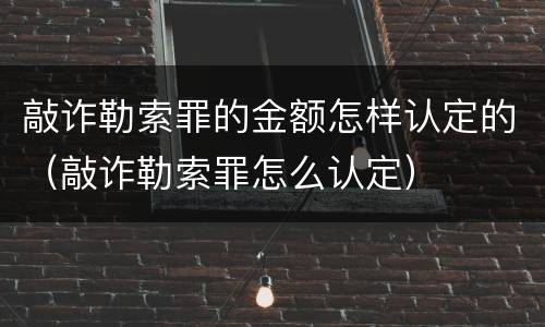 敲诈勒索罪的金额怎样认定的（敲诈勒索罪怎么认定）
