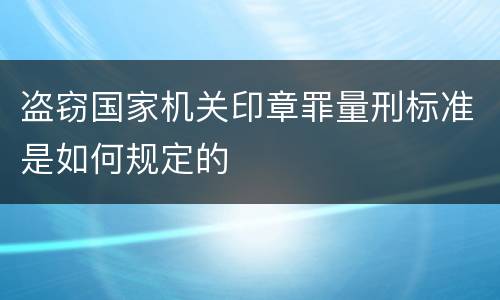 盗窃国家机关印章罪量刑标准是如何规定的
