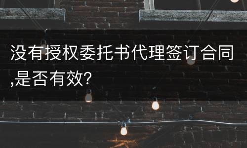 没有授权委托书代理签订合同,是否有效？