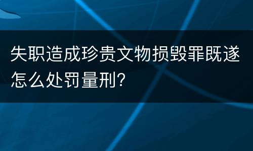 失职造成珍贵文物损毁罪既遂怎么处罚量刑?