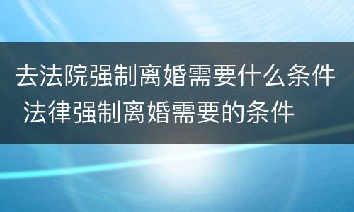 去法院强制离婚需要什么条件 法律强制离婚需要的条件