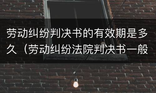 劳动纠纷判决书的有效期是多久（劳动纠纷法院判决书一般多久下来）