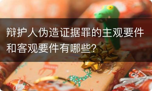 辩护人伪造证据罪的主观要件和客观要件有哪些？