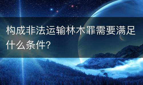 构成非法运输林木罪需要满足什么条件？
