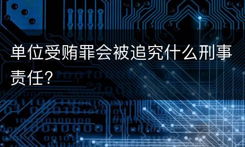 单位受贿罪会被追究什么刑事责任?