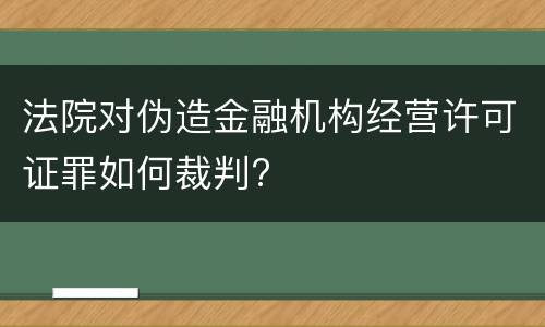 法院对伪造金融机构经营许可证罪如何裁判?
