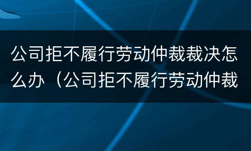 公司拒不履行劳动仲裁裁决怎么办（公司拒不履行劳动仲裁裁决怎么办呢）