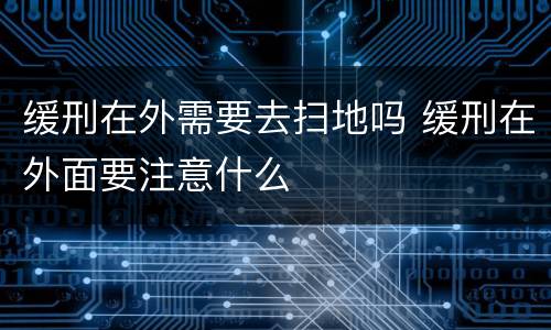 缓刑在外需要去扫地吗 缓刑在外面要注意什么