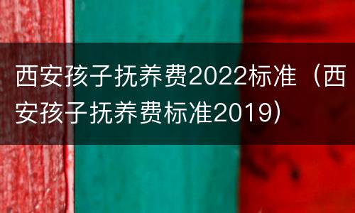 西安孩子抚养费2022标准（西安孩子抚养费标准2019）