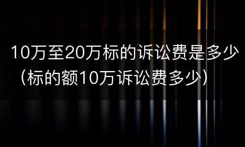 10万至20万标的诉讼费是多少（标的额10万诉讼费多少）