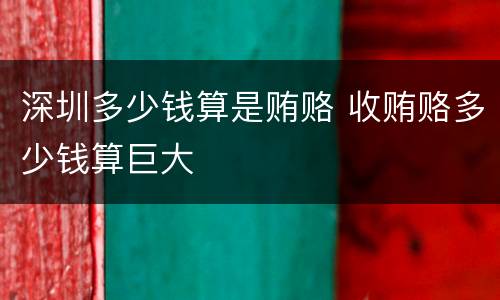 深圳多少钱算是贿赂 收贿赂多少钱算巨大