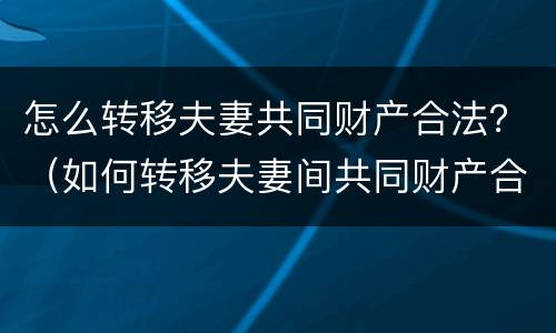 怎么转移夫妻共同财产合法？（如何转移夫妻间共同财产合法）