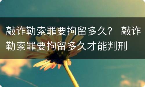 敲诈勒索罪要拘留多久？ 敲诈勒索罪要拘留多久才能判刑