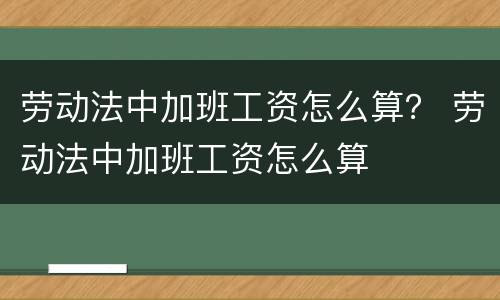 劳动法中加班工资怎么算？ 劳动法中加班工资怎么算