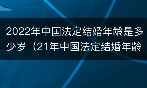 2022年中国法定结婚年龄是多少岁（21年中国法定结婚年龄）
