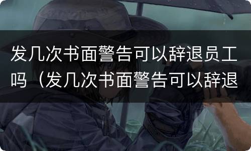 发几次书面警告可以辞退员工吗（发几次书面警告可以辞退员工吗怎么写）