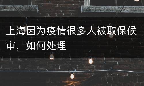 上海因为疫情很多人被取保候审，如何处理