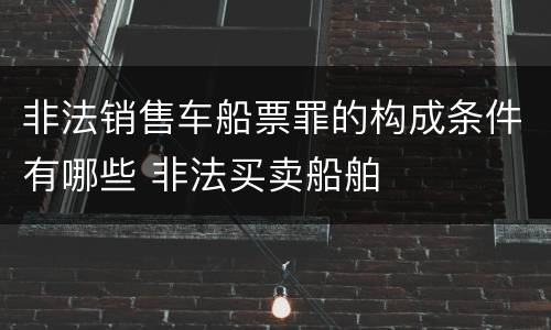 非法销售车船票罪的构成条件有哪些 非法买卖船舶