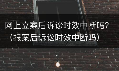 网上立案后诉讼时效中断吗？（报案后诉讼时效中断吗）