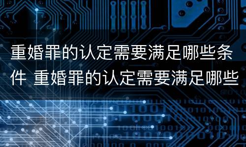 重婚罪的认定需要满足哪些条件 重婚罪的认定需要满足哪些条件2020