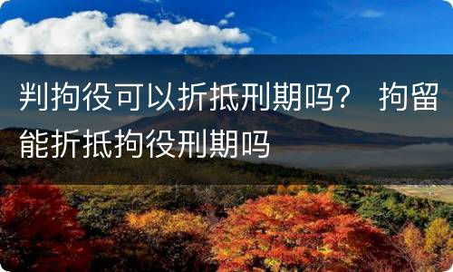 判拘役可以折抵刑期吗？ 拘留能折抵拘役刑期吗