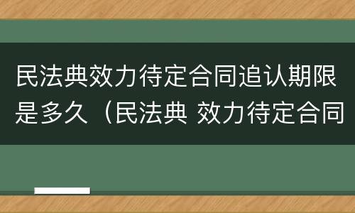 民法典效力待定合同追认期限是多久（民法典 效力待定合同）