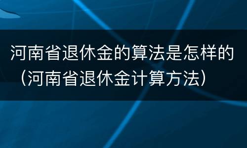 河南省退休金的算法是怎样的（河南省退休金计算方法）