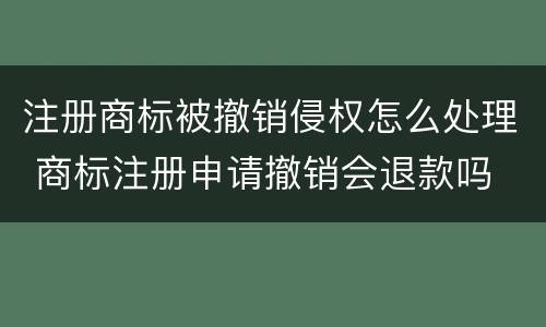 注册商标被撤销侵权怎么处理 商标注册申请撤销会退款吗