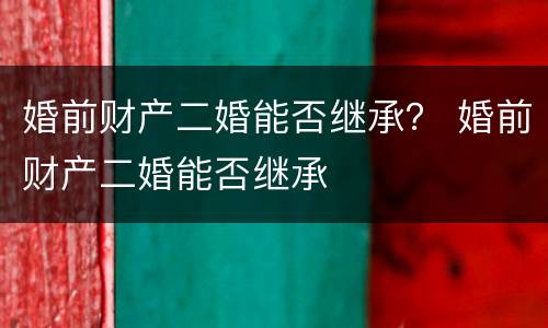 婚前财产二婚能否继承？ 婚前财产二婚能否继承